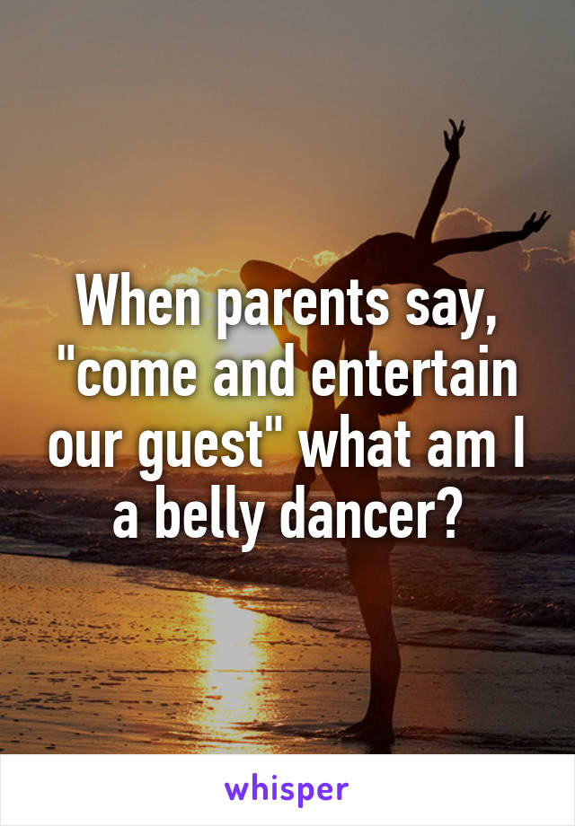 When parents say, "come and entertain our guest" what am I a belly dancer?