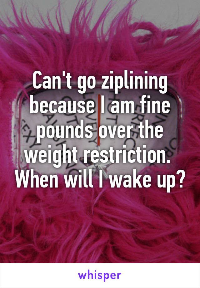 Can't go ziplining because I am fine pounds over the weight restriction.  When will I wake up? 