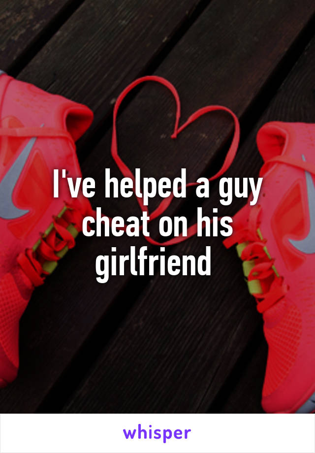 I've helped a guy cheat on his girlfriend 