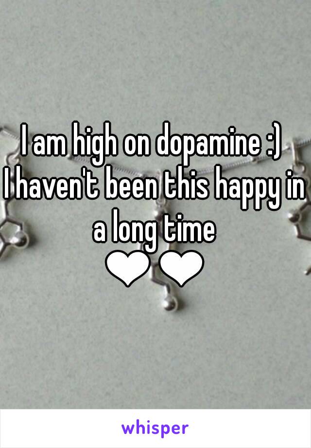 I am high on dopamine :) 
I haven't been this happy in a long time 
❤❤