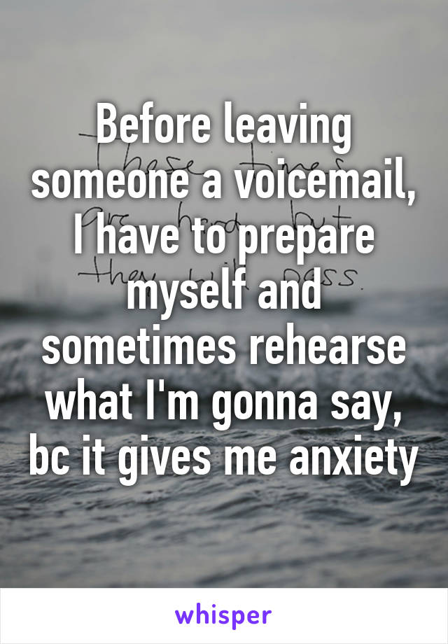 Before leaving someone a voicemail, I have to prepare myself and sometimes rehearse what I'm gonna say, bc it gives me anxiety 