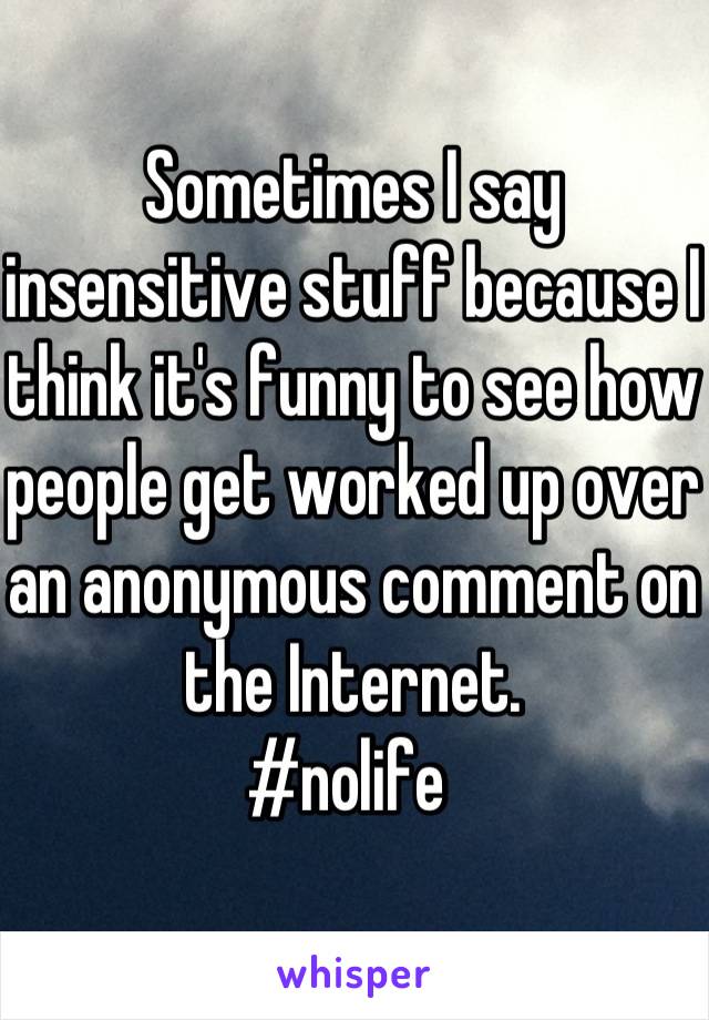 Sometimes I say insensitive stuff because I think it's funny to see how people get worked up over an anonymous comment on the Internet.
#nolife 