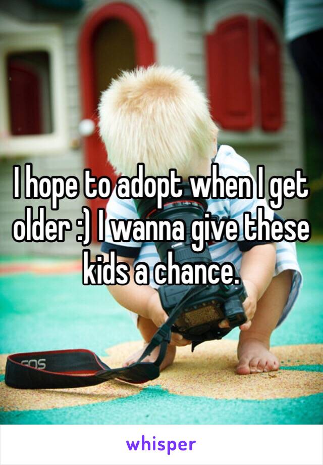 I hope to adopt when I get older :) I wanna give these kids a chance. 