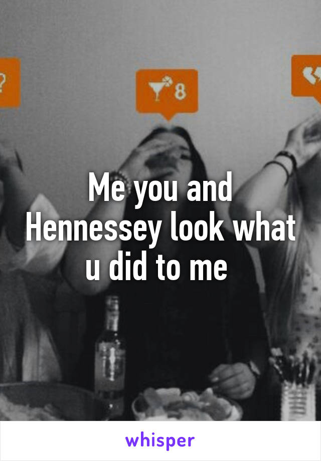 Me you and Hennessey look what u did to me 