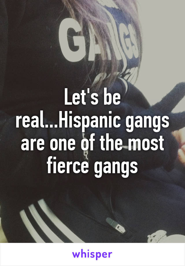 Let's be real...Hispanic gangs are one of the most fierce gangs