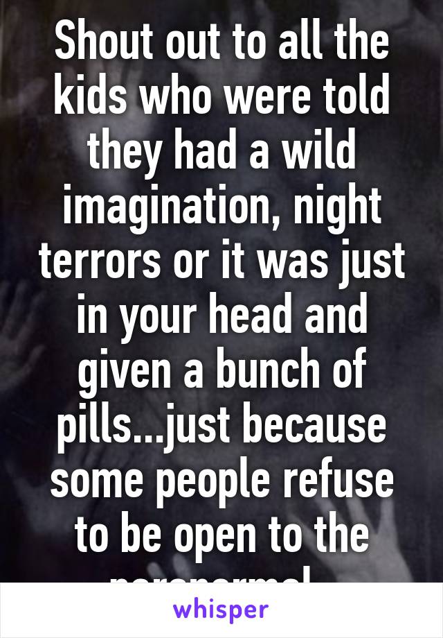 Shout out to all the kids who were told they had a wild imagination, night terrors or it was just in your head and given a bunch of pills...just because some people refuse to be open to the paranormal. 