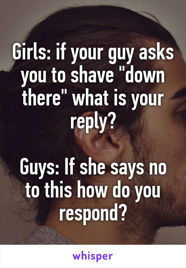 Girls: if your guy asks you to shave "down there" what is your reply?

Guys: If she says no to this how do you respond?