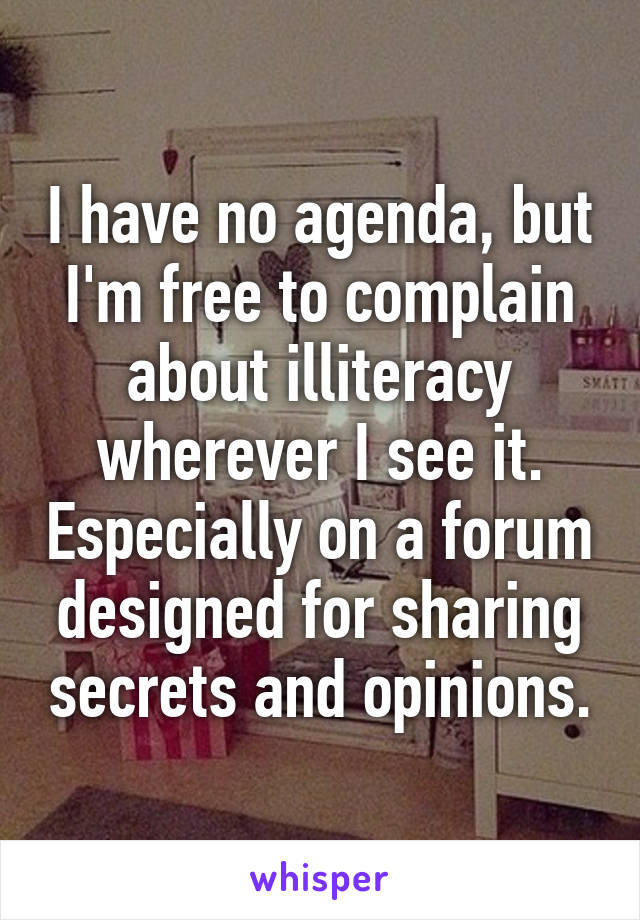 I have no agenda, but I'm free to complain about illiteracy wherever I see it. Especially on a forum designed for sharing secrets and opinions.