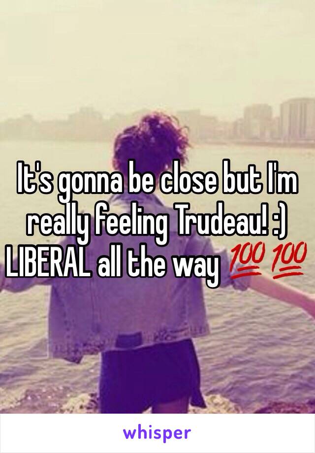 It's gonna be close but I'm really feeling Trudeau! :) LIBERAL all the way 💯💯