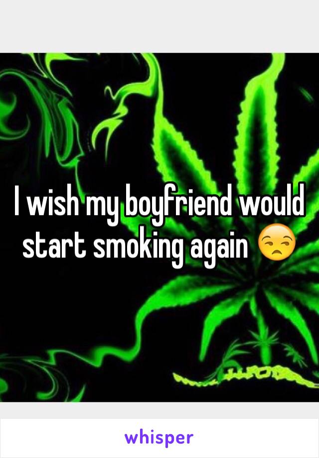 I wish my boyfriend would start smoking again 😒