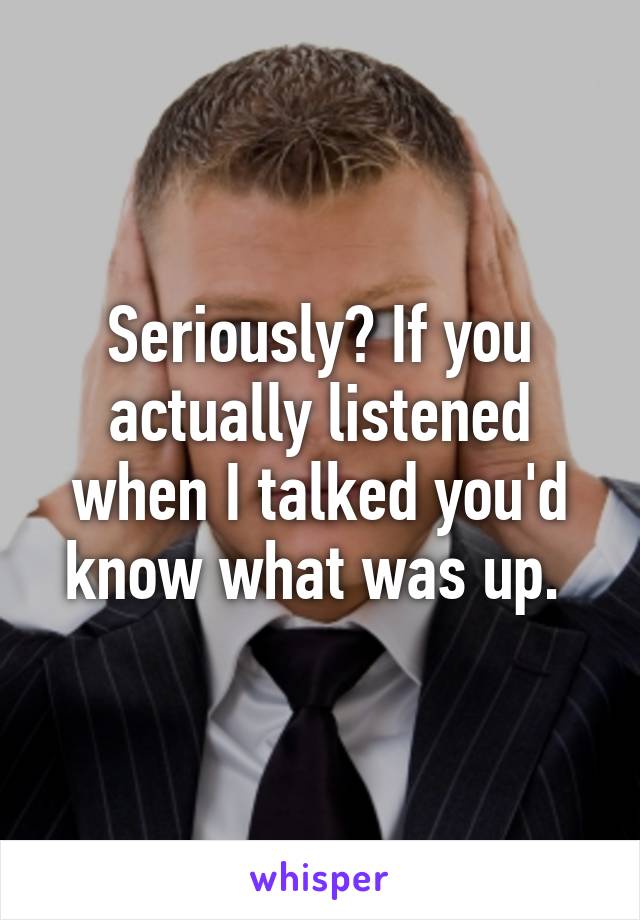 Seriously? If you actually listened when I talked you'd know what was up. 