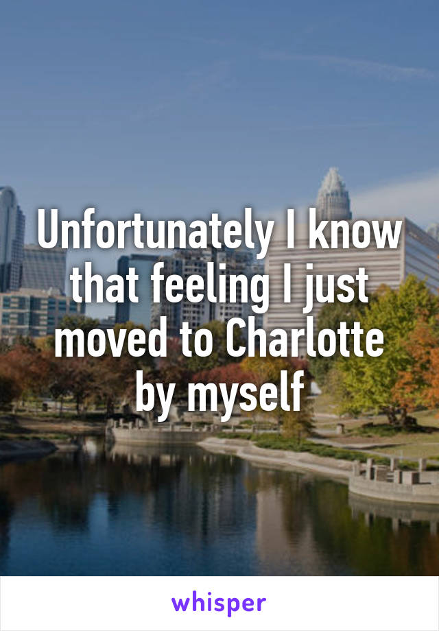 Unfortunately I know that feeling I just moved to Charlotte by myself
