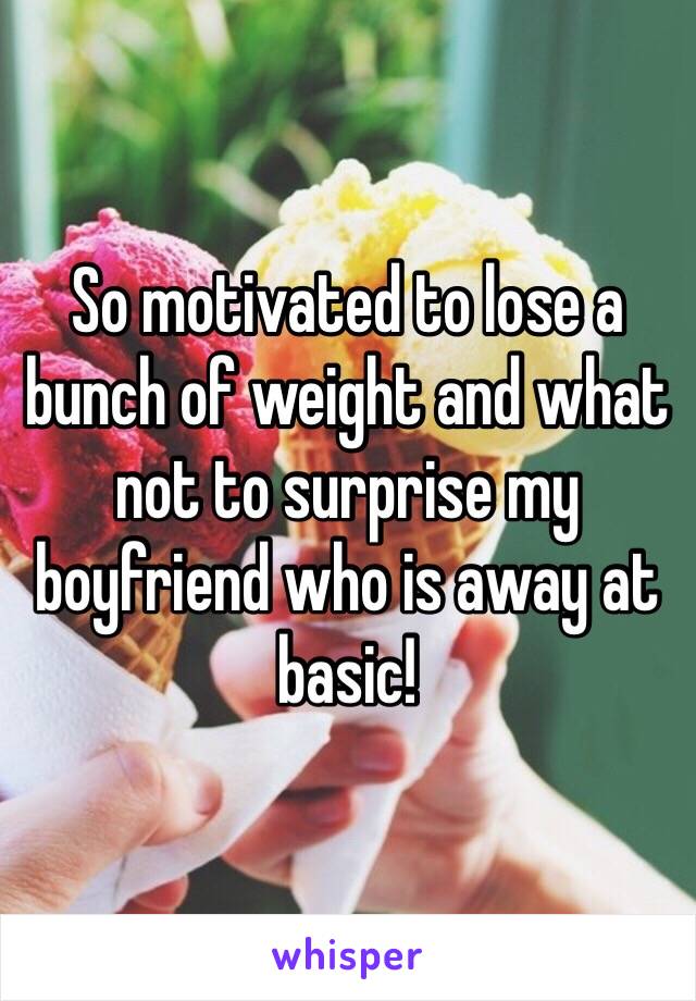 So motivated to lose a bunch of weight and what not to surprise my boyfriend who is away at basic!