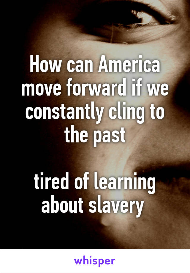 How can America move forward if we constantly cling to the past

tired of learning about slavery 