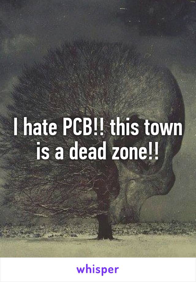 I hate PCB!! this town is a dead zone!!