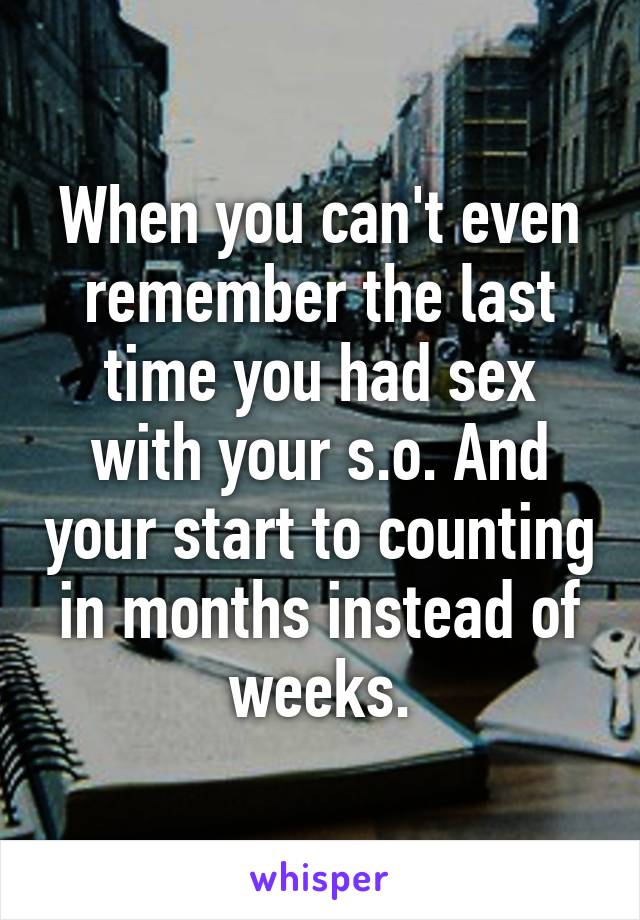 When you can't even remember the last time you had sex with your s.o. And your start to counting in months instead of weeks.