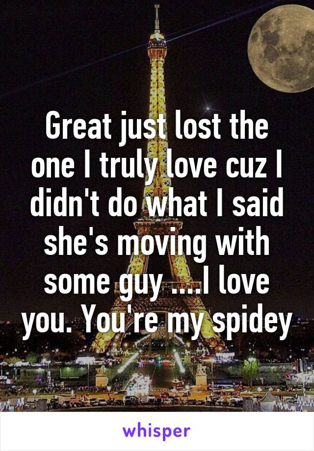 Great just lost the one I truly love cuz I didn't do what I said she's moving with some guy ....I love you. You're my spidey