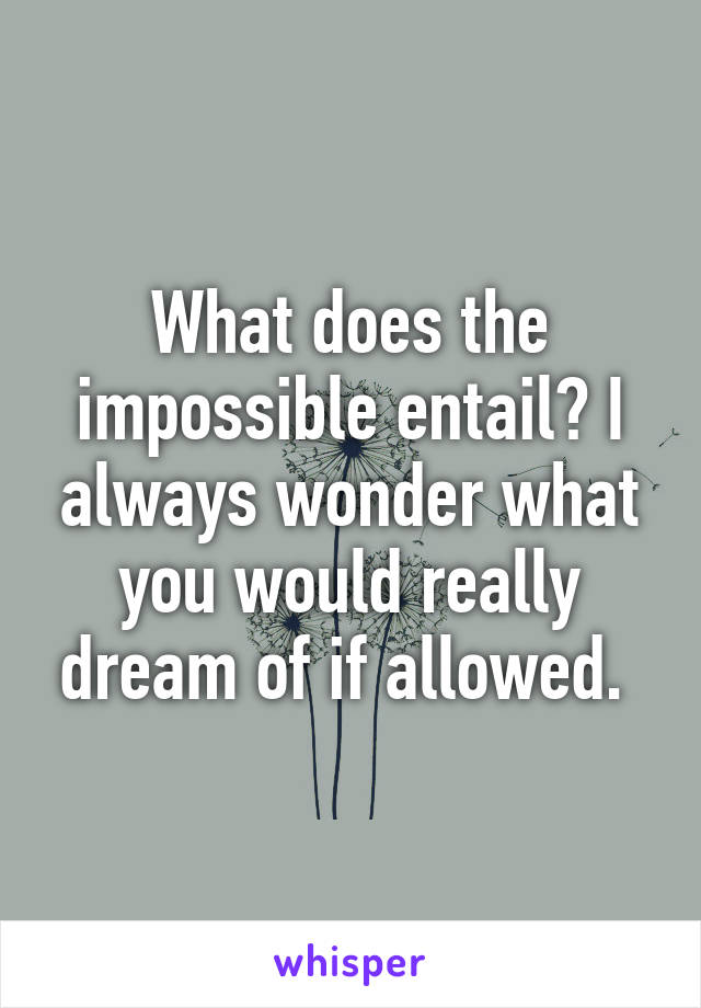 What does the impossible entail? I always wonder what you would really dream of if allowed. 