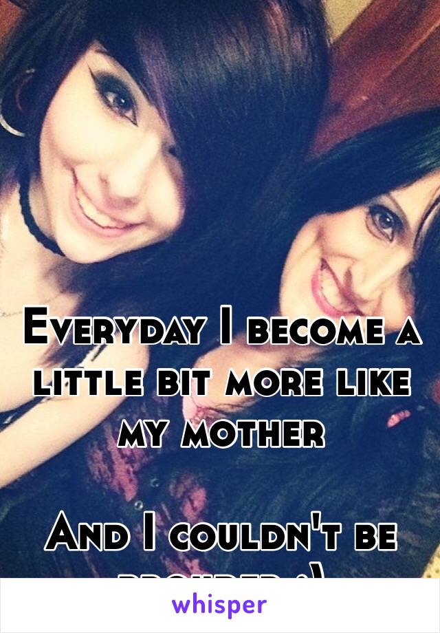 Everyday I become a little bit more like my mother 

And I couldn't be prouder :)