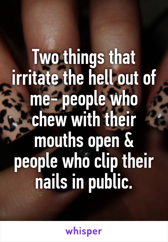 Two things that irritate the hell out of me- people who chew with their mouths open & people who clip their nails in public.