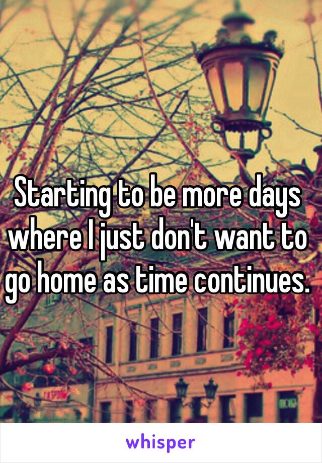 Starting to be more days where I just don't want to go home as time continues.  