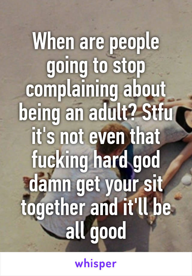 When are people going to stop complaining about being an adult? Stfu it's not even that fucking hard god damn get your sit together and it'll be all good