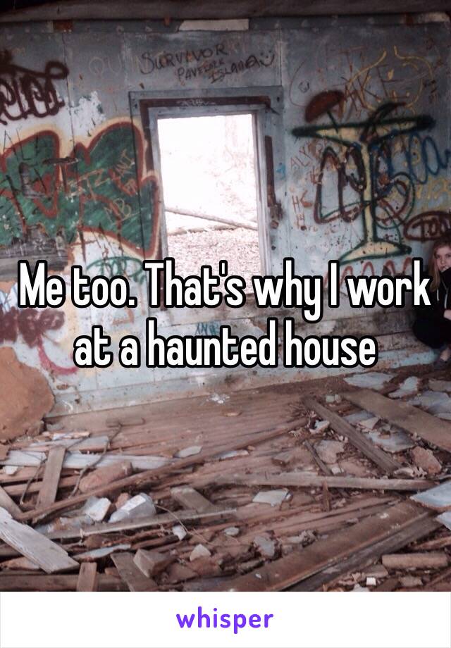 Me too. That's why I work at a haunted house