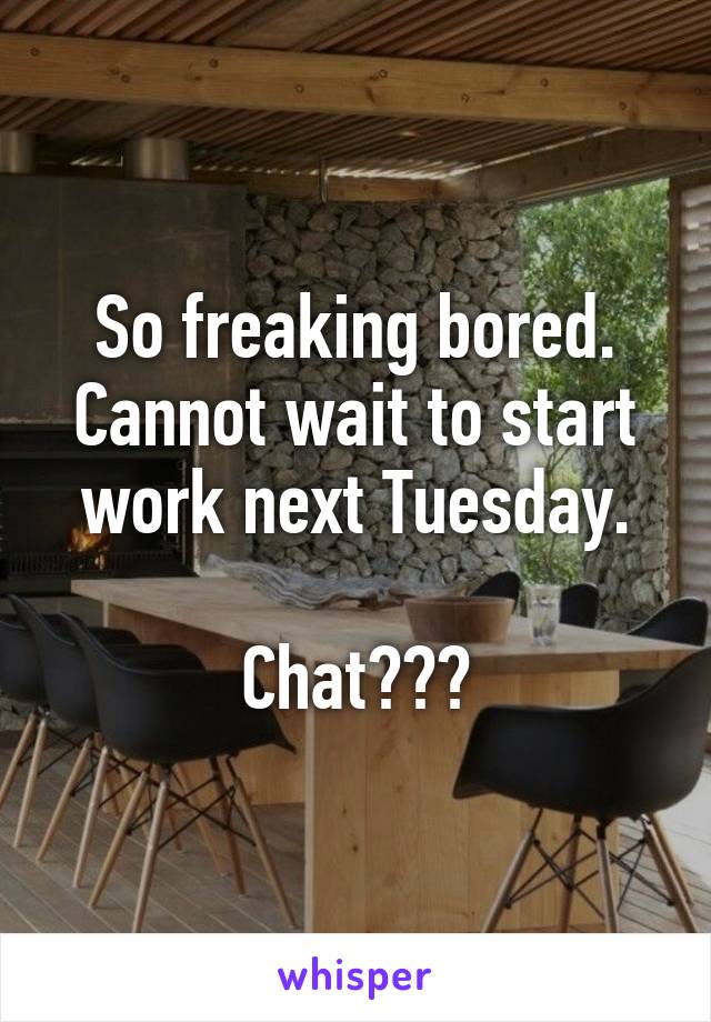 So freaking bored. Cannot wait to start work next Tuesday.

Chat???