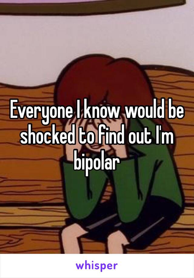 Everyone I know would be shocked to find out I'm bipolar