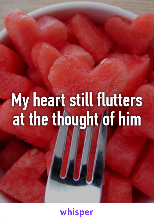 My heart still flutters at the thought of him