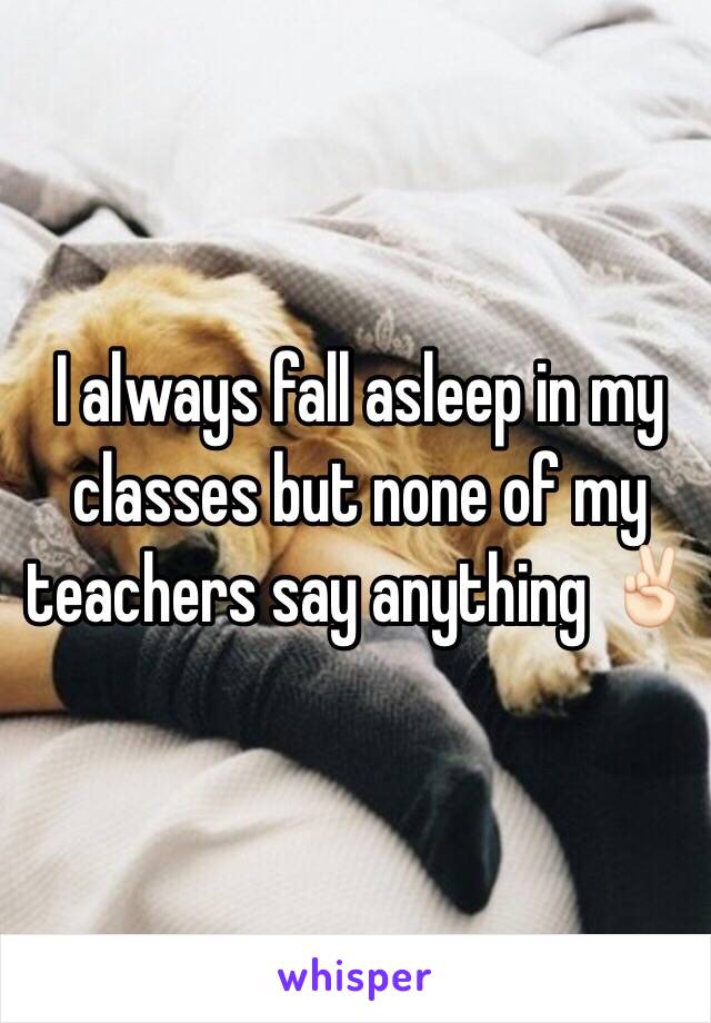 I always fall asleep in my classes but none of my teachers say anything ✌🏻