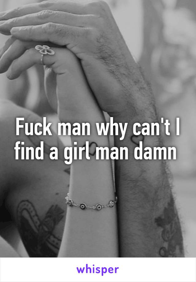 Fuck man why can't I find a girl man damn 