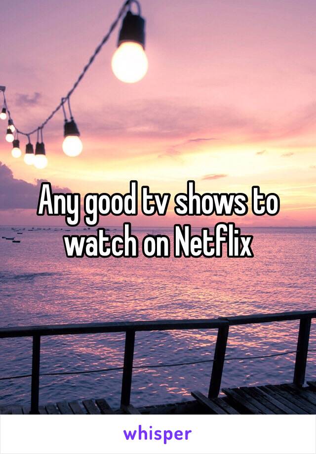 Any good tv shows to watch on Netflix 