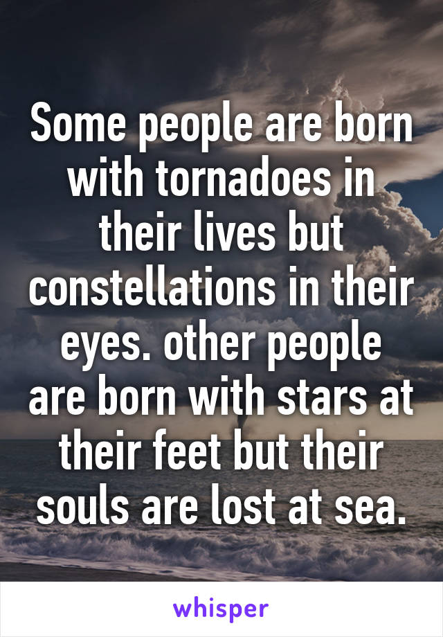 Some people are born with tornadoes in their lives but constellations in their eyes. other people are born with stars at their feet but their souls are lost at sea.