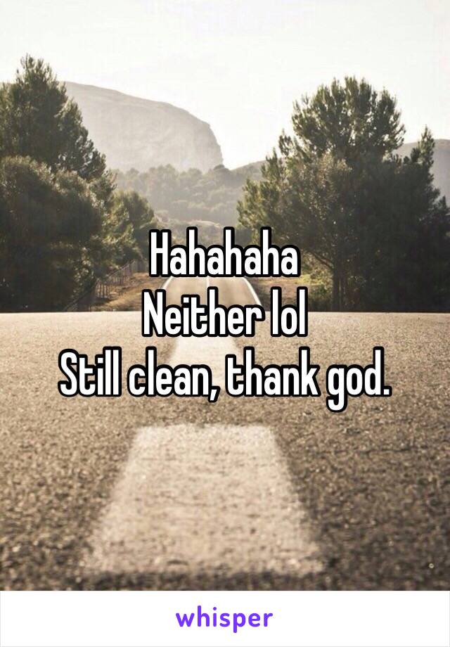 Hahahaha
Neither lol
Still clean, thank god. 