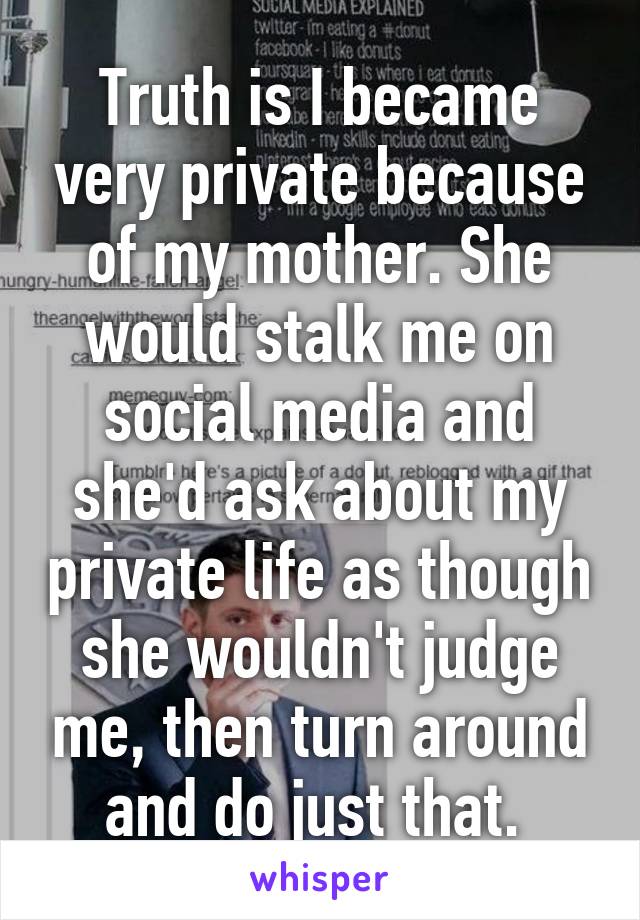 Truth is I became very private because of my mother. She would stalk me on social media and she'd ask about my private life as though she wouldn't judge me, then turn around and do just that. 