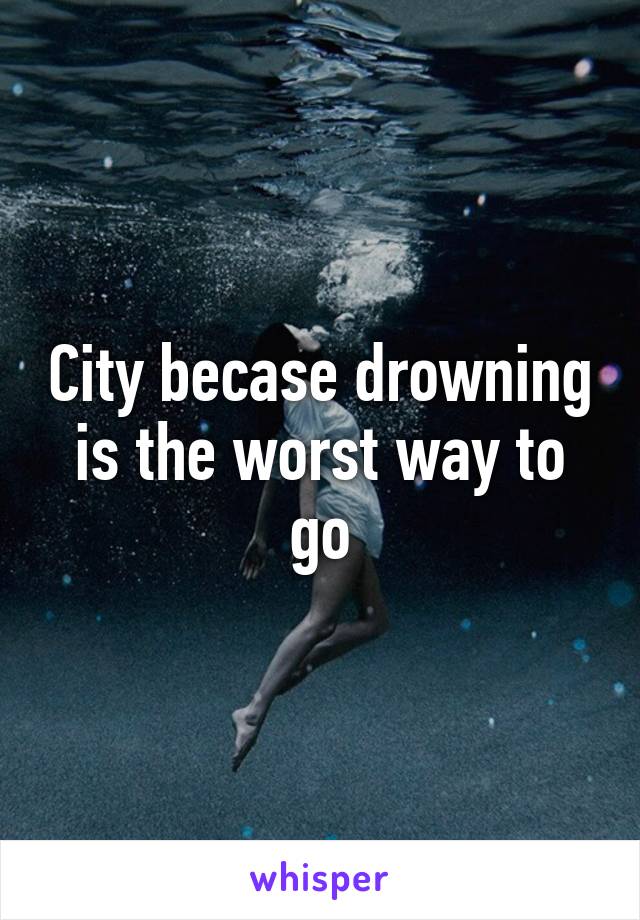 City becase drowning is the worst way to go