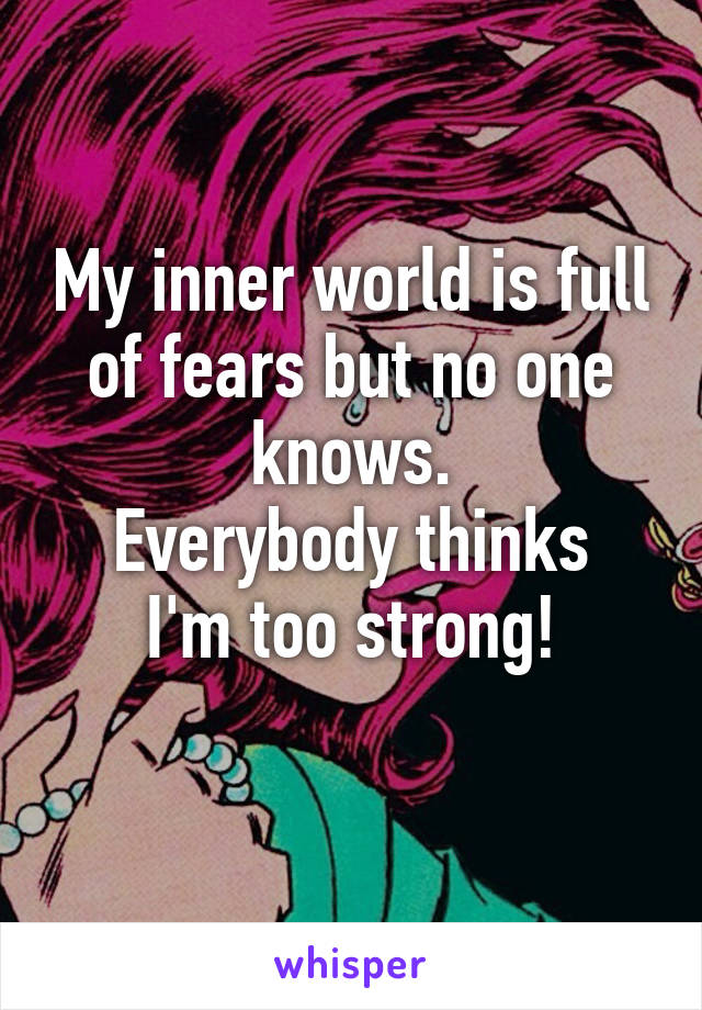 My inner world is full of fears but no one knows.
Everybody thinks I'm too strong!
