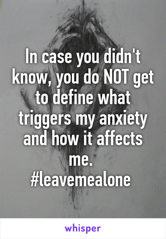 In case you didn't know, you do NOT get to define what triggers my anxiety and how it affects me. 
#leavemealone 