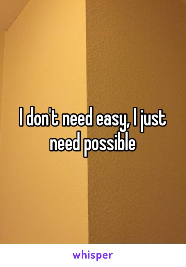 I don't need easy, I just need possible 