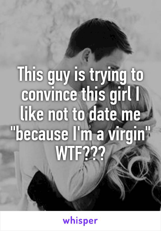 This guy is trying to convince this girl I like not to date me "because I'm a virgin" WTF???