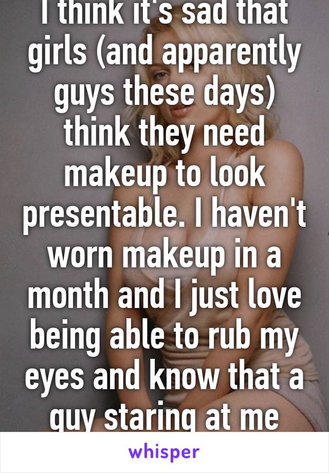 I think it's sad that girls (and apparently guys these days) think they need makeup to look presentable. I haven't worn makeup in a month and I just love being able to rub my eyes and know that a guy staring at me sees my true beauty. 