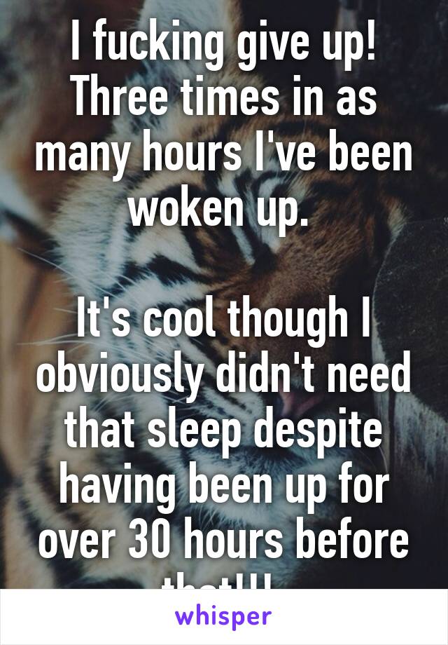 I fucking give up!
Three times in as many hours I've been woken up. 

It's cool though I obviously didn't need that sleep despite having been up for over 30 hours before that!!! 