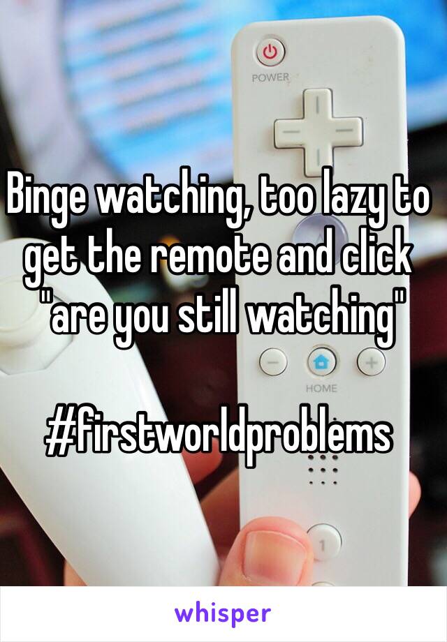 Binge watching, too lazy to get the remote and click
 "are you still watching"

#firstworldproblems