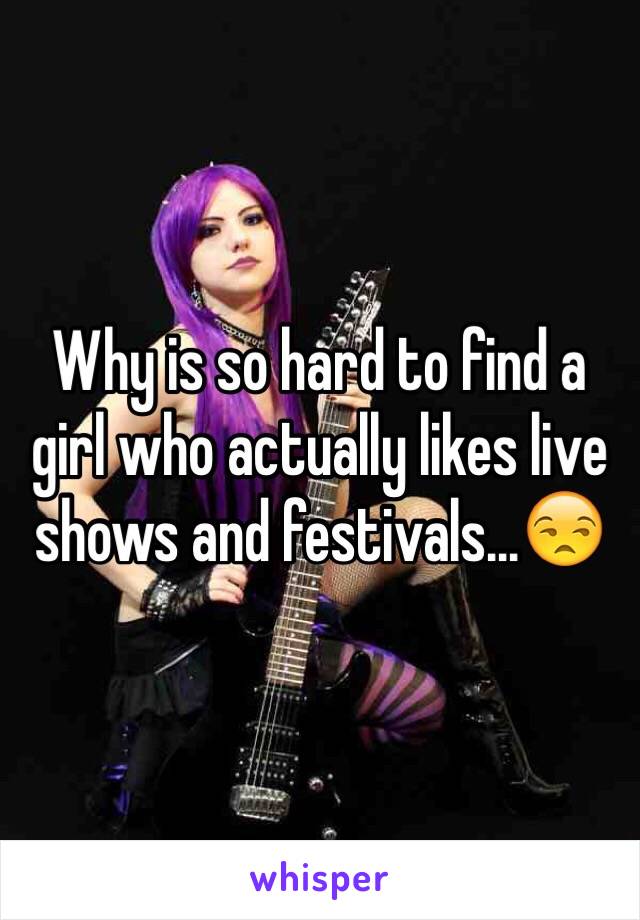 Why is so hard to find a girl who actually likes live shows and festivals...😒