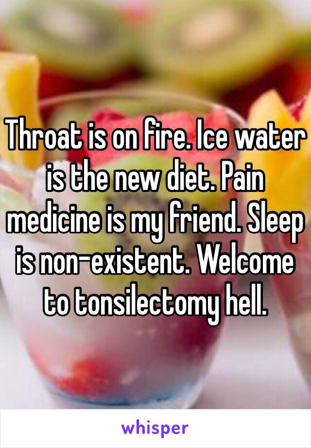 Throat is on fire. Ice water is the new diet. Pain medicine is my friend. Sleep is non-existent. Welcome to tonsilectomy hell.