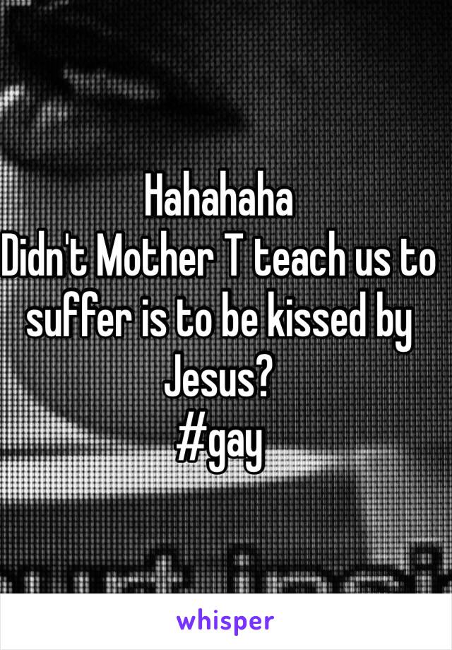 Hahahaha
Didn't Mother T teach us to suffer is to be kissed by Jesus?
#gay