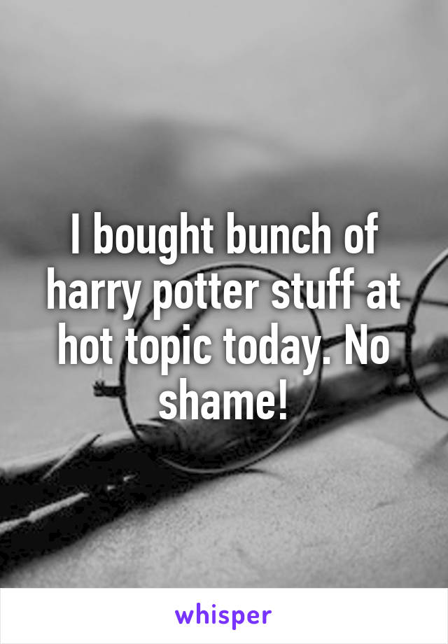 I bought bunch of harry potter stuff at hot topic today. No shame!