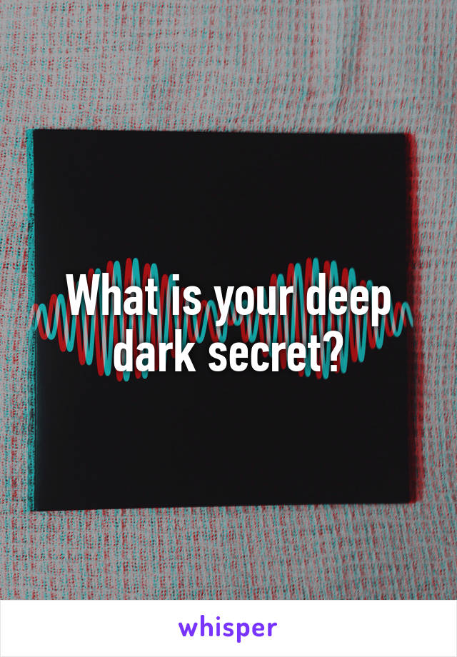 What is your deep dark secret?
