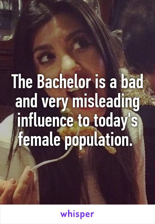 The Bachelor is a bad and very misleading influence to today's female population. 